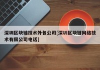 深圳区块链技术外包公司[深圳区块链网络技术有限公司电话]