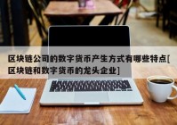 区块链公司的数字货币产生方式有哪些特点[区块链和数字货币的龙头企业]