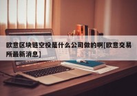 欧意区块链空投是什么公司做的啊[欧意交易所最新消息]