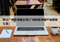 转让广州区块链公司[广州的区块链产业园有几家]