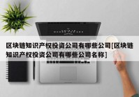 区块链知识产权投资公司有哪些公司[区块链知识产权投资公司有哪些公司名称]