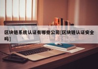 区块链系统认证有哪些公司[区块链认证安全吗]