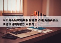 海南高新区块链项目有哪些公司[海南高新区块链项目有哪些公司参与]