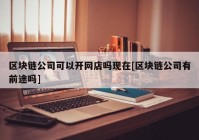 区块链公司可以开网店吗现在[区块链公司有前途吗]