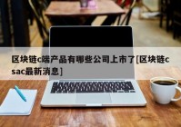 区块链c端产品有哪些公司上市了[区块链csac最新消息]