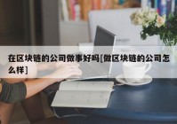 在区块链的公司做事好吗[做区块链的公司怎么样]