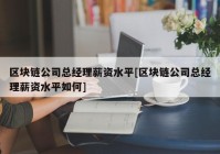 区块链公司总经理薪资水平[区块链公司总经理薪资水平如何]