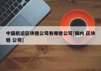 中国航运区块链公司有哪些公司[国内 区块链 公司]