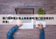 厦门区块链公司上班靠谱吗[厦门区块链合约开发]