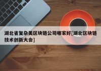 湖北省复杂美区块链公司哪家好[湖北区块链技术创新大会]