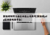 新加坡如何注册区块链公司账号[新加坡ydy区块链电商平台]