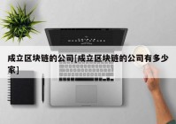 成立区块链的公司[成立区块链的公司有多少家]