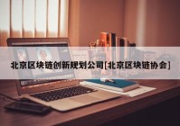 北京区块链创新规划公司[北京区块链协会]