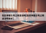 在区块链公司上班违法吗[在区块链公司上班违法吗知乎]