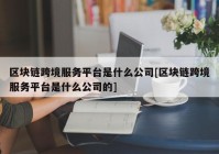 区块链跨境服务平台是什么公司[区块链跨境服务平台是什么公司的]