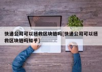 快递公司可以拯救区块链吗[快递公司可以拯救区块链吗知乎]