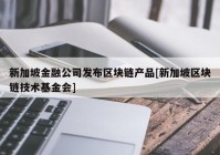 新加坡金融公司发布区块链产品[新加坡区块链技术基金会]