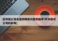 区块链公司会遇到哪些问题和困境[区块链对公司的影响]