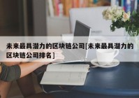 未来最具潜力的区块链公司[未来最具潜力的区块链公司排名]