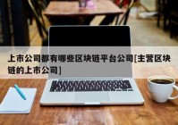 上市公司都有哪些区块链平台公司[主营区块链的上市公司]