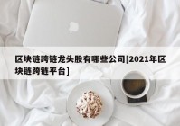 区块链跨链龙头股有哪些公司[2021年区块链跨链平台]