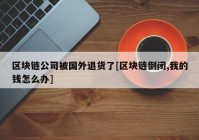 区块链公司被国外退货了[区块链倒闭,我的钱怎么办]