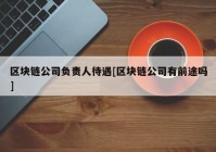 区块链公司负责人待遇[区块链公司有前途吗]