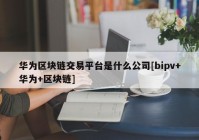 华为区块链交易平台是什么公司[bipv+华为+区块链]